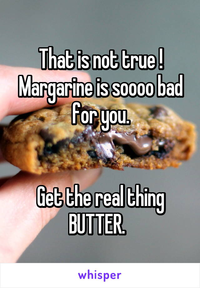 That is not true ! Margarine is soooo bad for you.


Get the real thing BUTTER.  