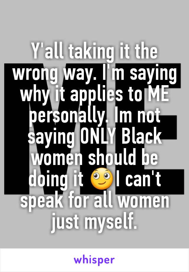 Y'all taking it the wrong way. I'm saying why it applies to ME personally. Im not saying ONLY Black women should be doing it 🙄I can't speak for all women just myself.