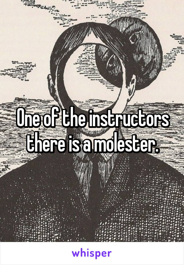 One of the instructors there is a molester.