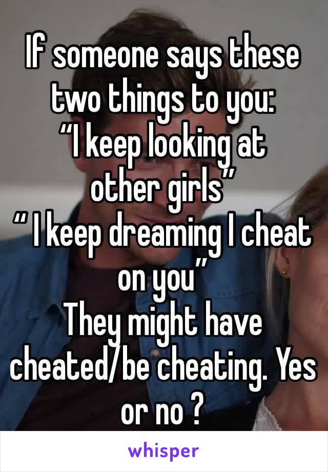 If someone says these two things to you: 
“I keep looking at other girls”
“ I keep dreaming I cheat on you” 
They might have cheated/be cheating. Yes or no ?  