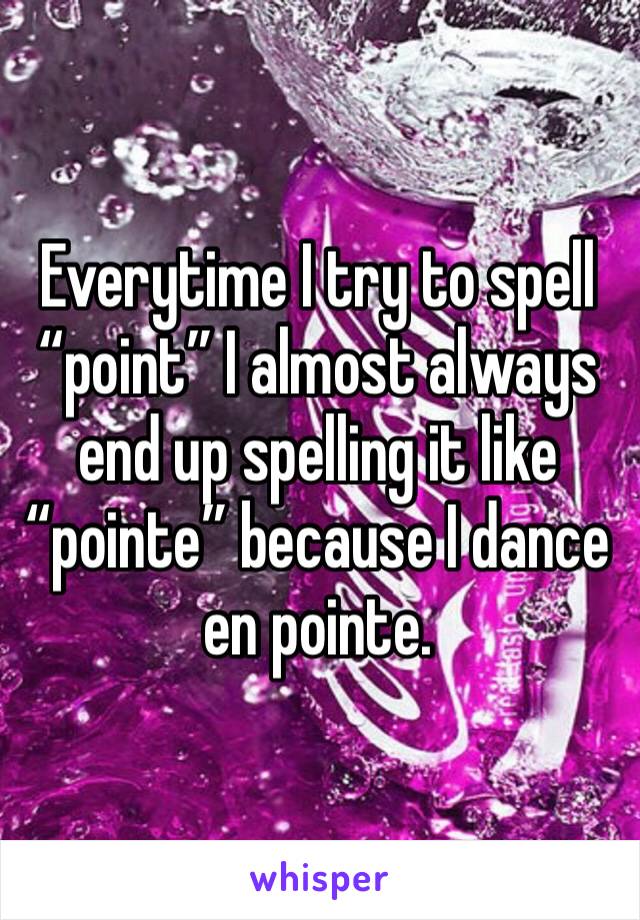 Everytime I try to spell “point” I almost always end up spelling it like “pointe” because I dance en pointe.