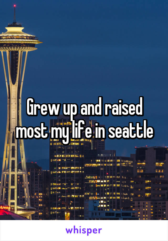 Grew up and raised most my life in seattle