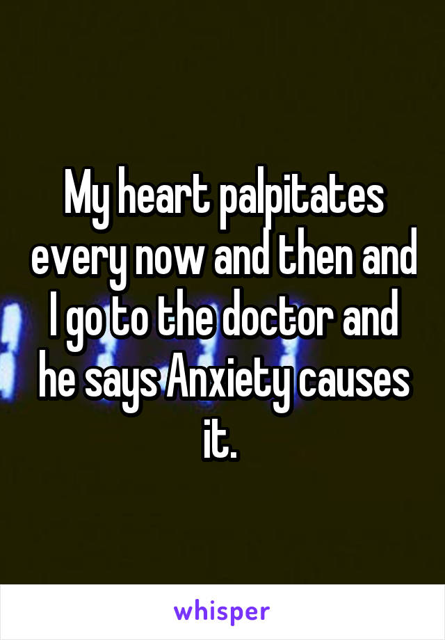 My heart palpitates every now and then and I go to the doctor and he says Anxiety causes it. 