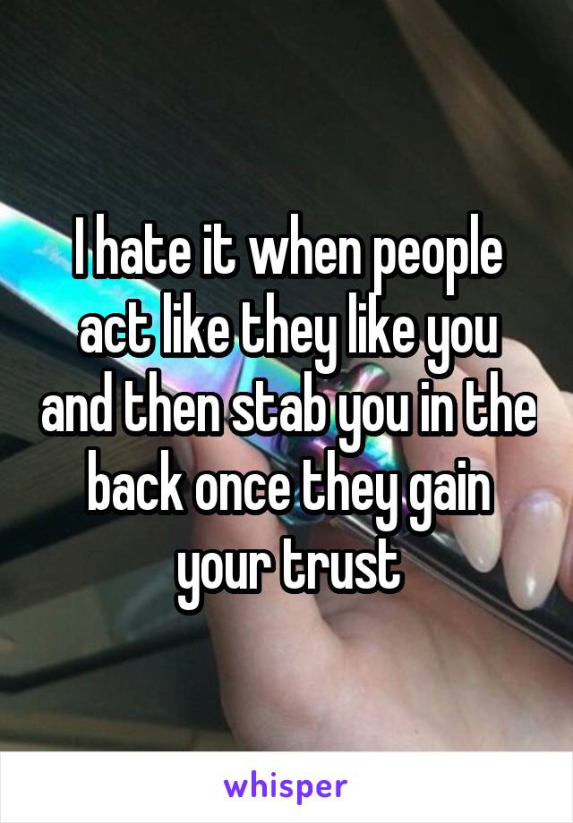 I hate it when people act like they like you and then stab you in the back once they gain your trust