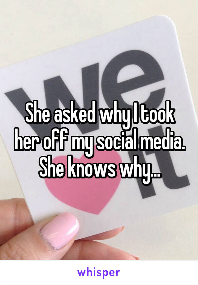 She asked why I took her off my social media. She knows why...