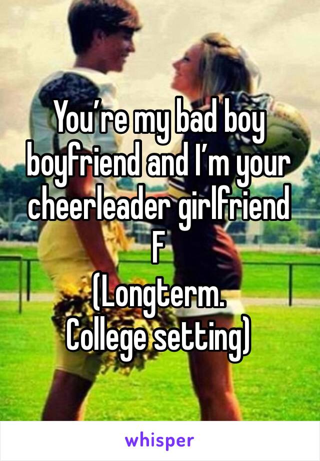 You’re my bad boy boyfriend and I’m your cheerleader girlfriend
F
(Longterm. College setting)