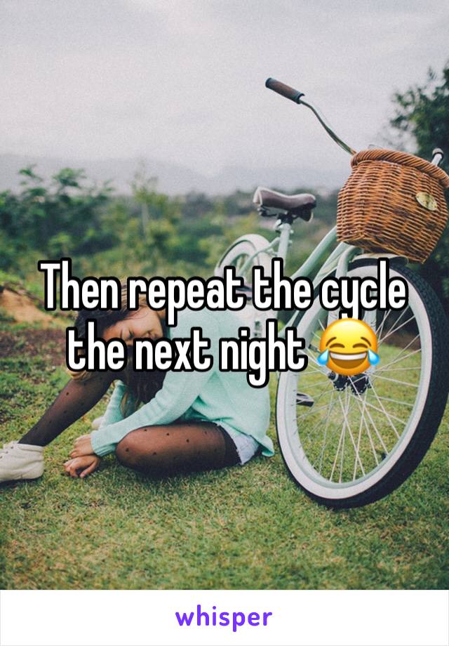 Then repeat the cycle the next night 😂