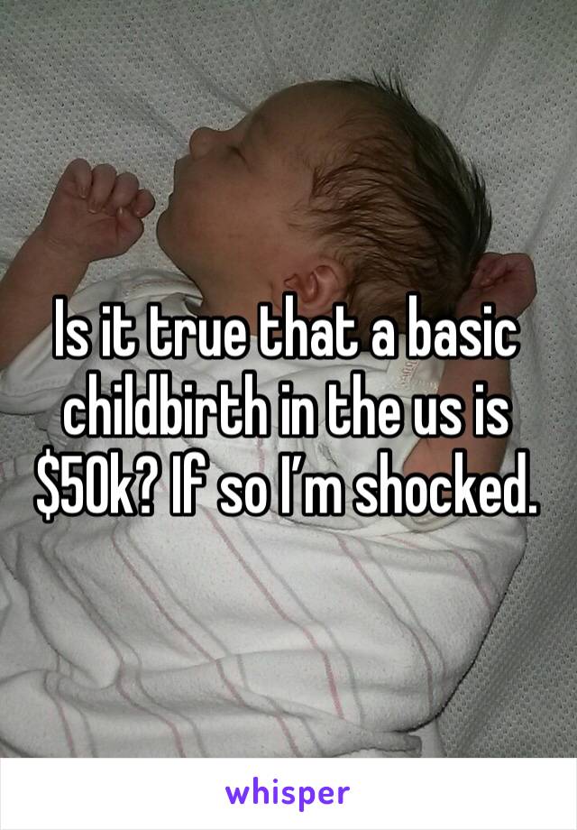 Is it true that a basic childbirth in the us is $50k? If so I’m shocked. 