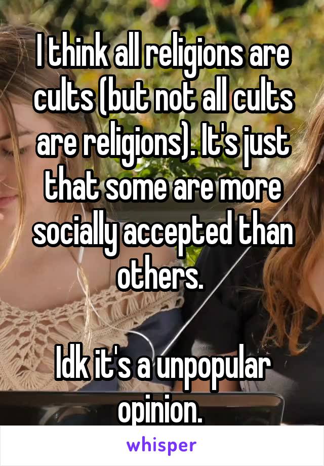 I think all religions are cults (but not all cults are religions). It's just that some are more socially accepted than others. 

Idk it's a unpopular opinion. 