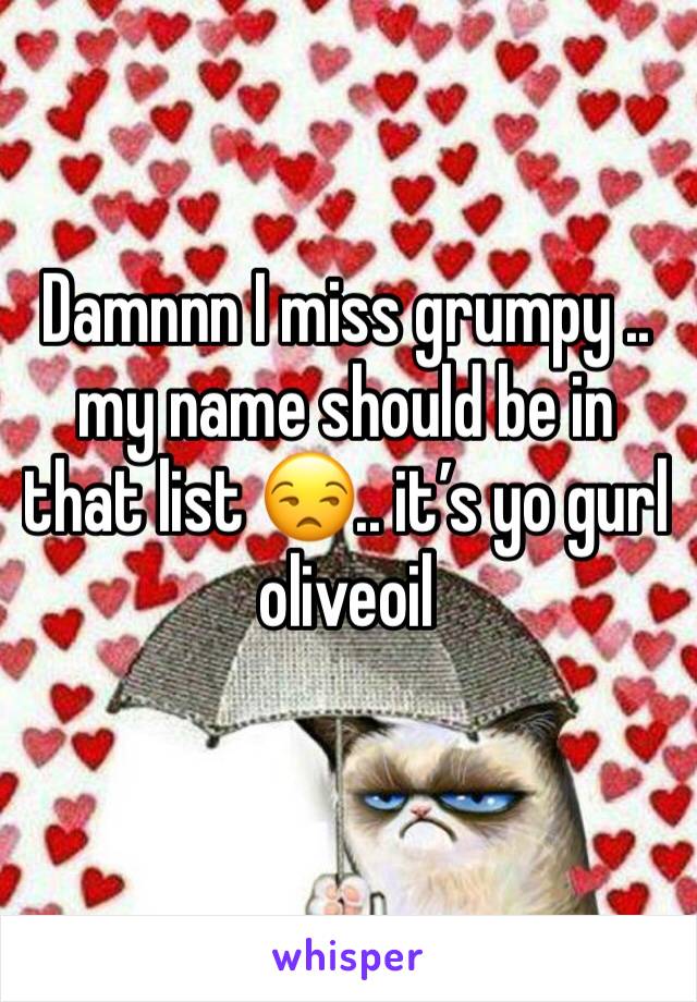 Damnnn I miss grumpy .. my name should be in that list 😒.. it’s yo gurl oliveoil 