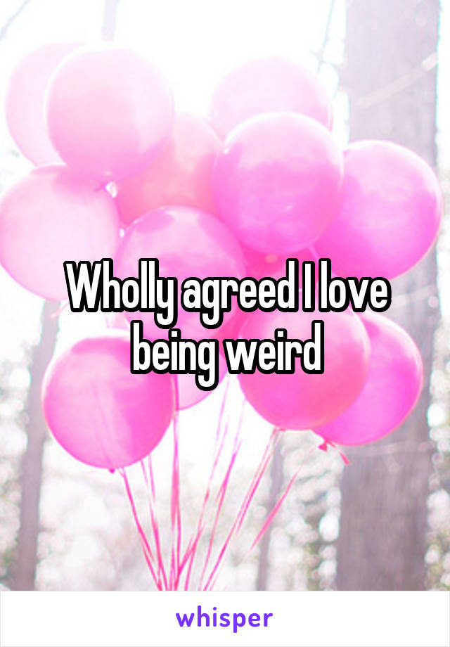 Wholly agreed I love being weird