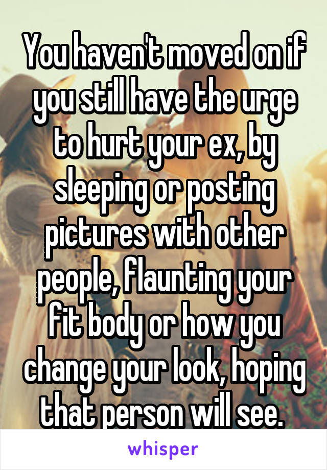 You haven't moved on if you still have the urge to hurt your ex, by sleeping or posting pictures with other people, flaunting your fit body or how you change your look, hoping that person will see. 