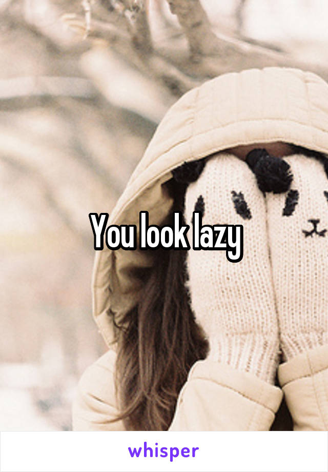 You look lazy