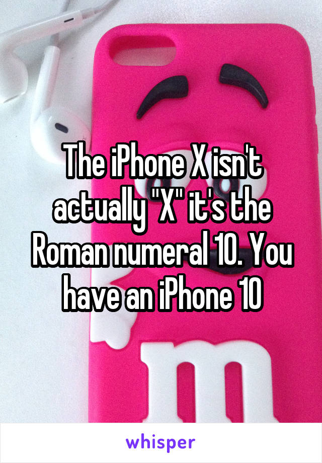 The iPhone X isn't actually "X" it's the Roman numeral 10. You have an iPhone 10