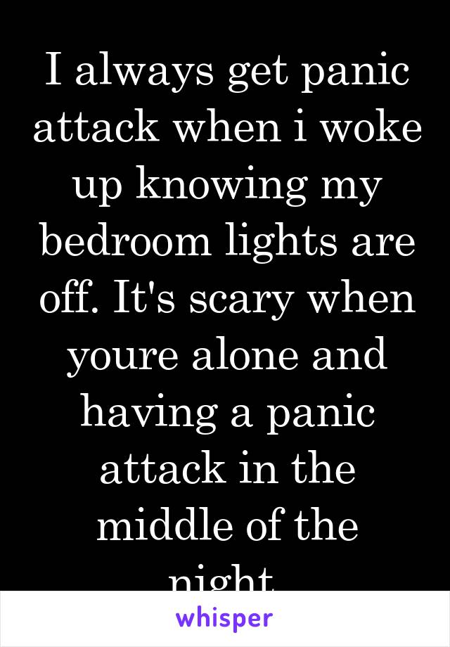 I always get panic attack when i woke up knowing my bedroom lights are off. It's scary when youre alone and having a panic attack in the middle of the night.