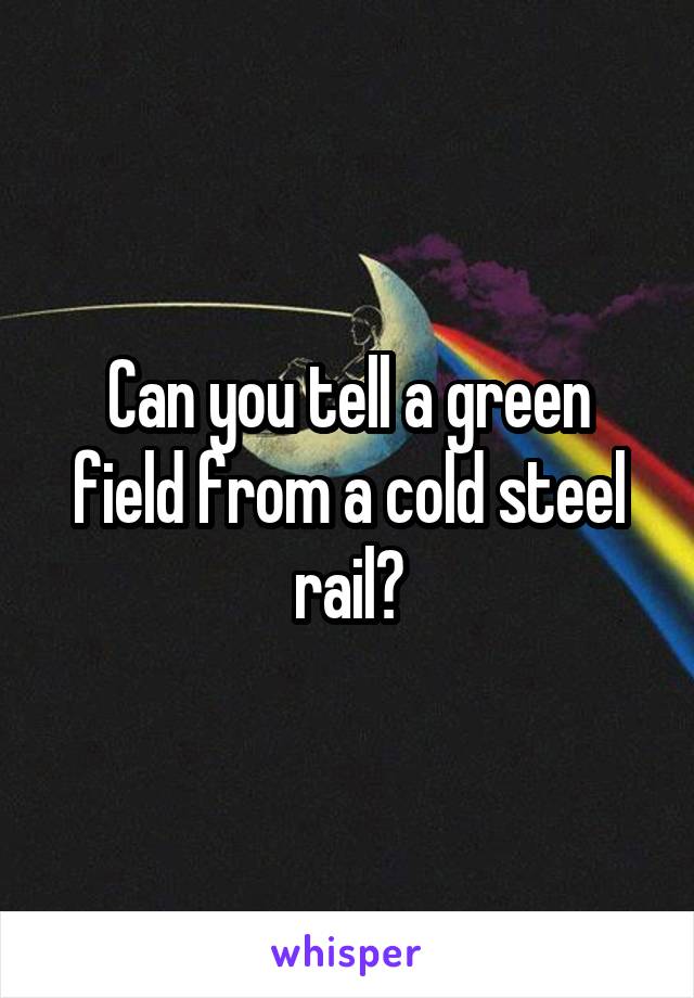 Can you tell a green field from a cold steel rail?