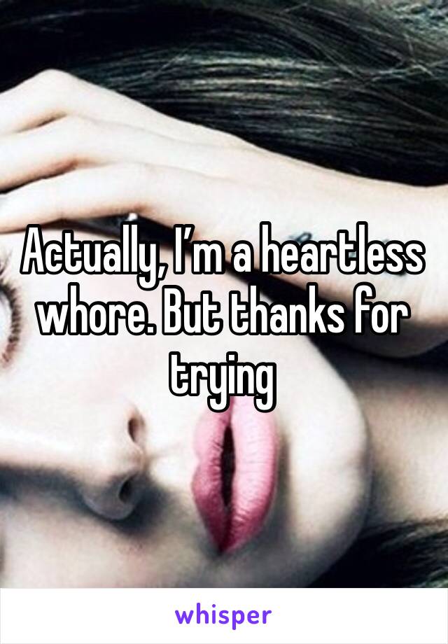 Actually, I’m a heartless whore. But thanks for trying