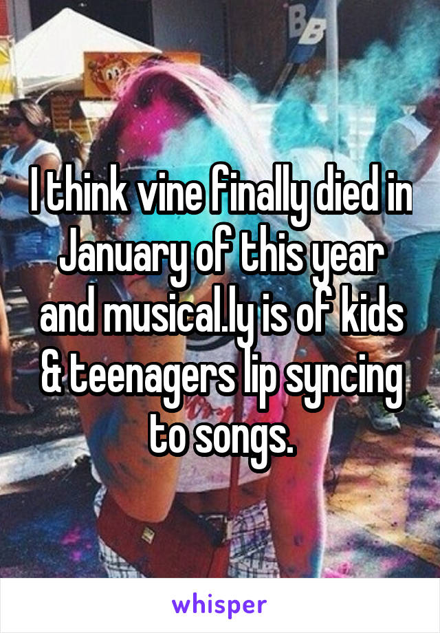 I think vine finally died in January of this year and musical.ly is of kids & teenagers lip syncing to songs.