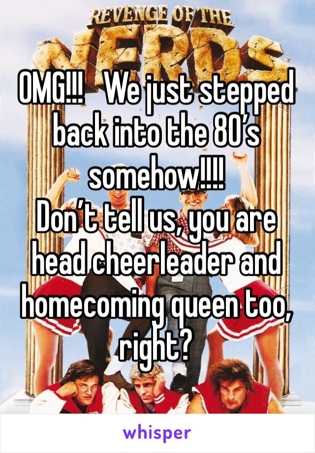 OMG!!!   We just stepped back into the 80’s somehow!!!!
Don’t tell us, you are head cheerleader and homecoming queen too, right?