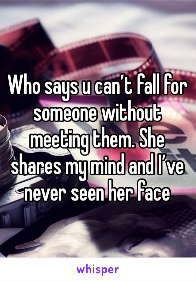Who says u can’t fall for someone without meeting them. She shares my mind and I’ve never seen her face 