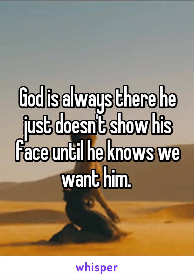 God is always there he just doesn't show his face until he knows we want him. 