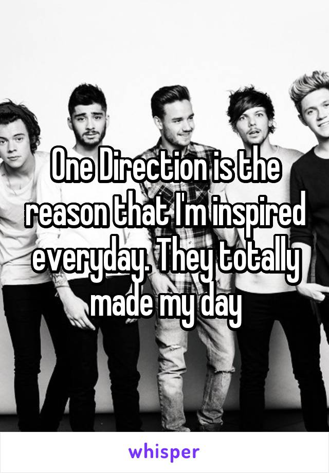 One Direction is the reason that I'm inspired everyday. They totally made my day