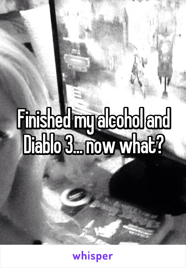 Finished my alcohol and Diablo 3... now what?