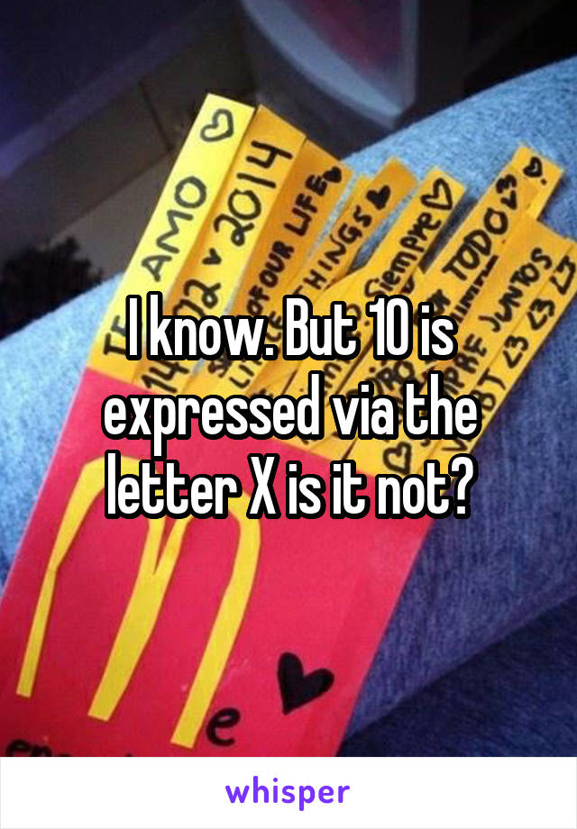 I know. But 10 is expressed via the letter X is it not?