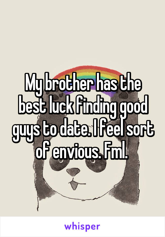 My brother has the best luck finding good guys to date. I feel sort of envious. Fml. 