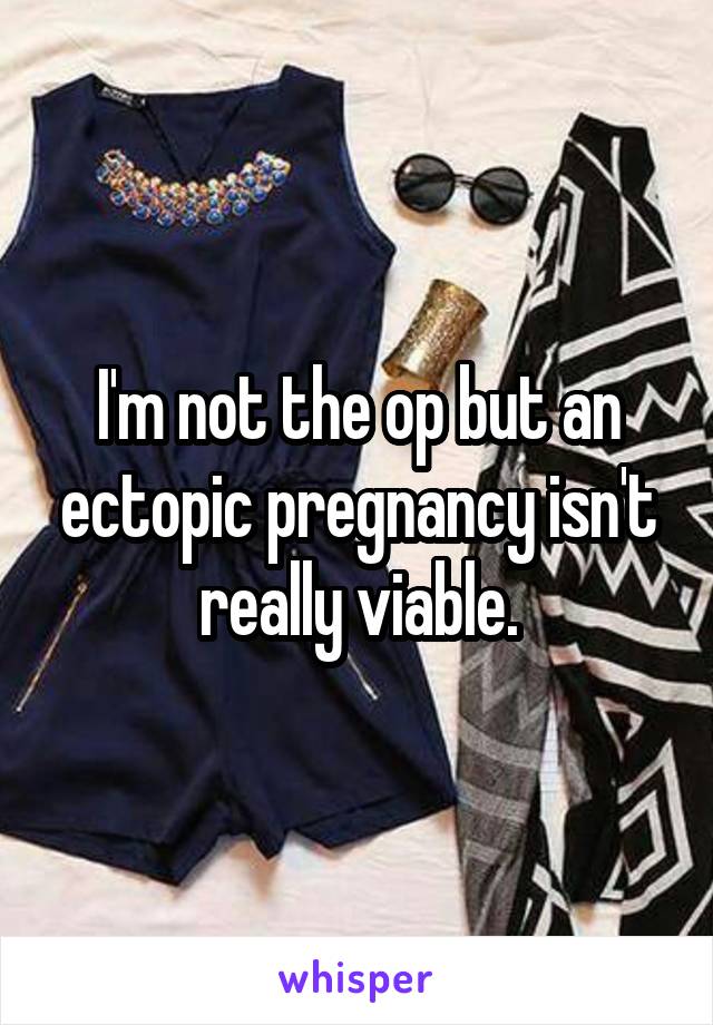 I'm not the op but an ectopic pregnancy isn't really viable.