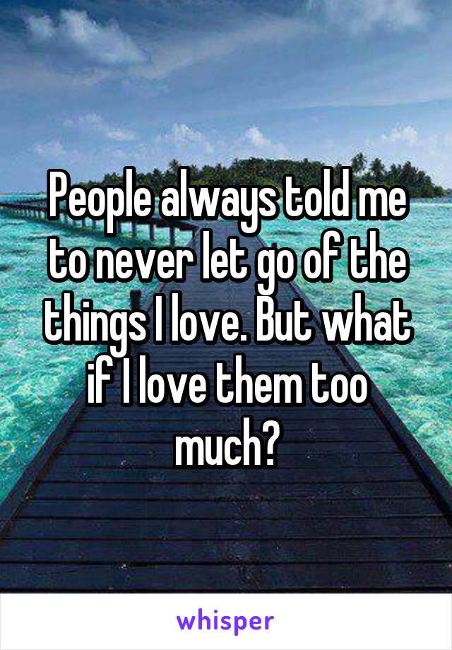 People always told me to never let go of the things I love. But what if I love them too much?