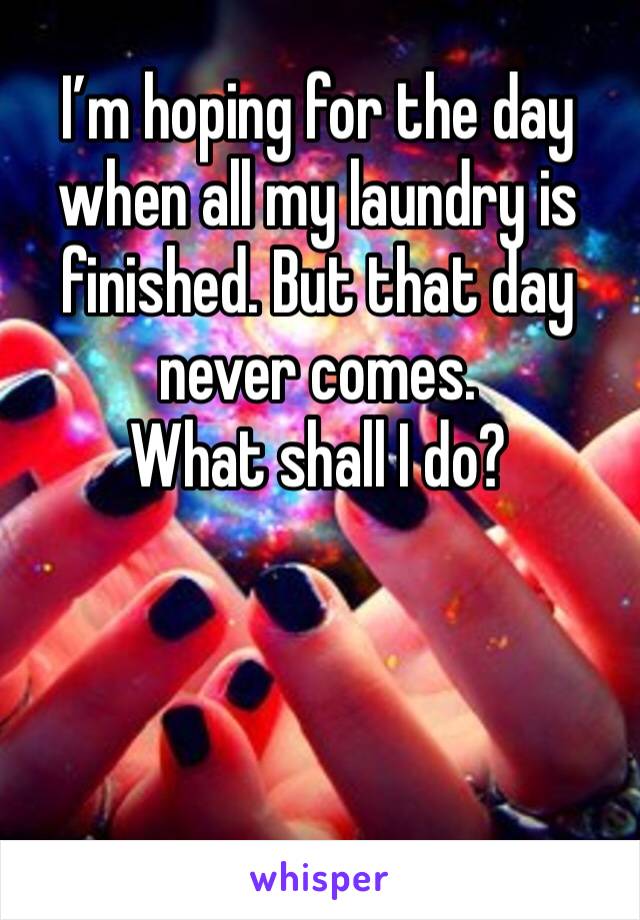 I’m hoping for the day when all my laundry is finished. But that day never comes.
What shall I do?
