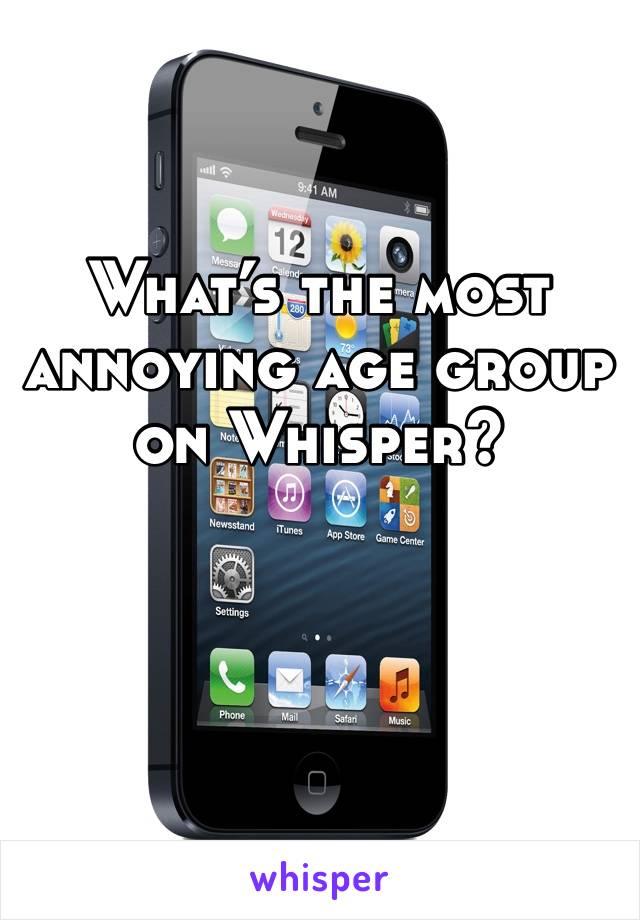 What’s the most annoying age group on Whisper?