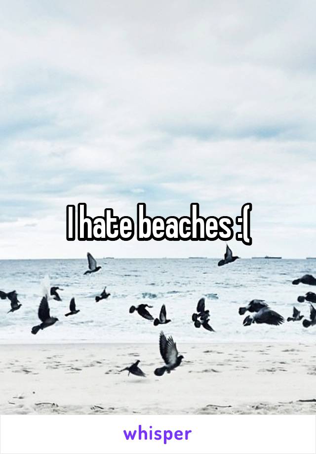 I hate beaches :(