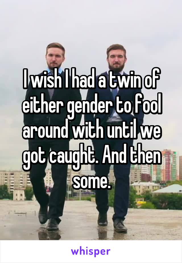 I wish I had a twin of either gender to fool around with until we got caught. And then some.