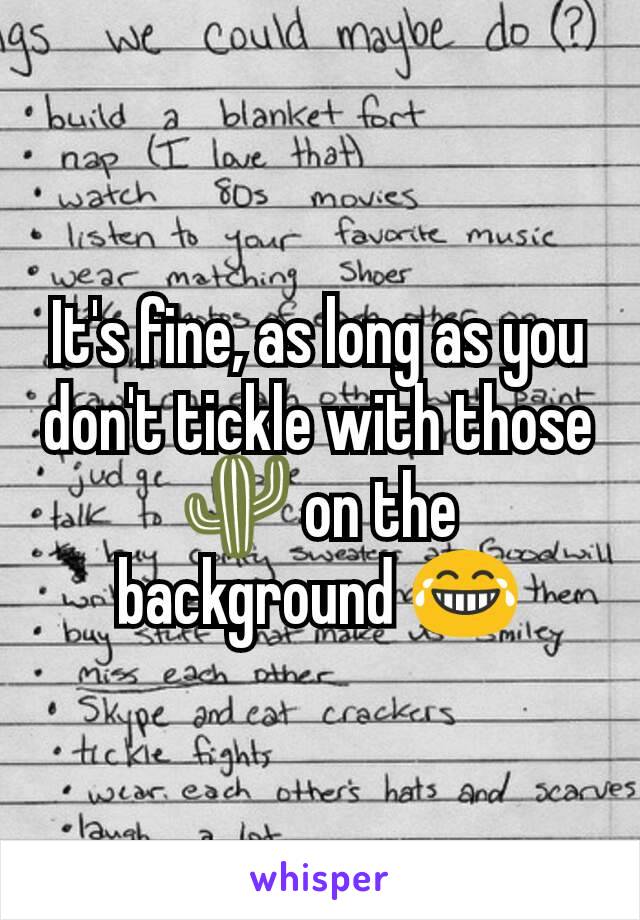 It's fine, as long as you don't tickle with those 🌵 on the background 😂
