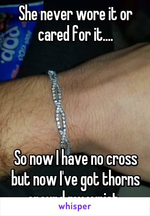 She never wore it or cared for it....





So now I have no cross but now I've got thorns around my wrist. 