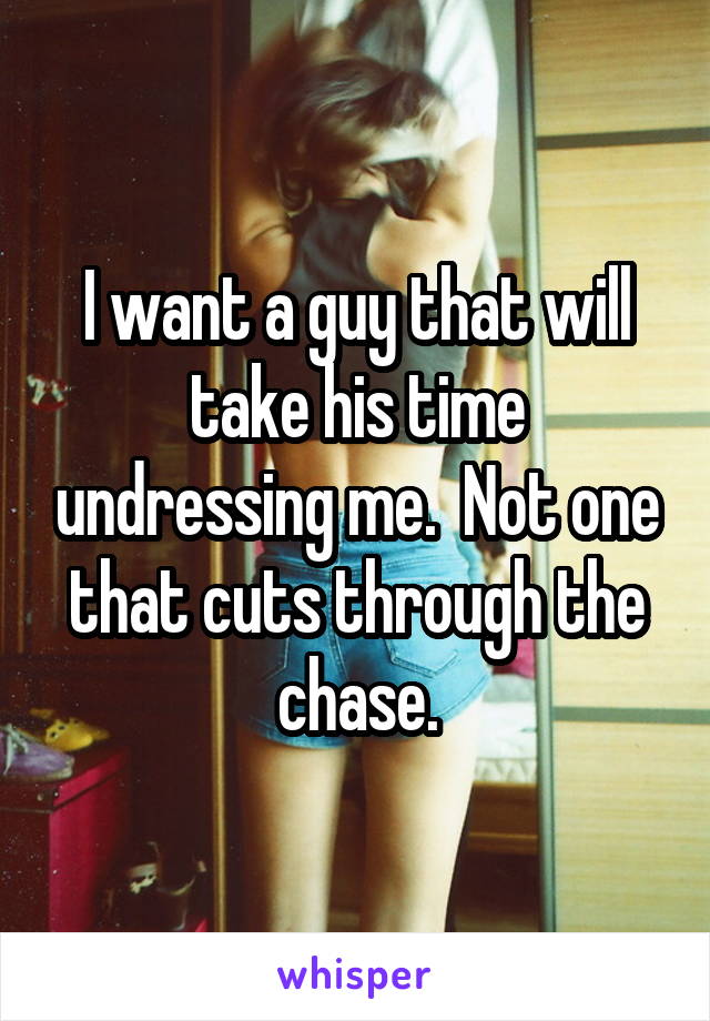 I want a guy that will take his time undressing me.  Not one that cuts through the chase.