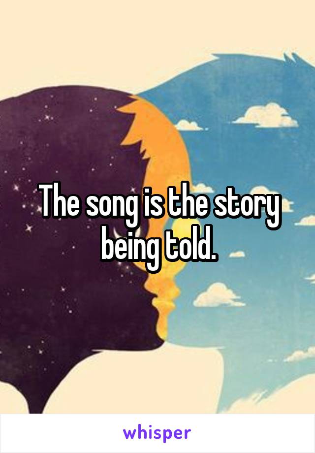 The song is the story being told.