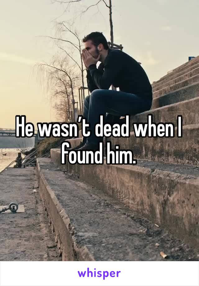 He wasn’t dead when I found him.