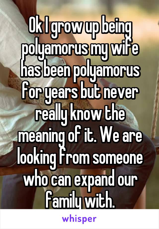 Ok I grow up being polyamorus my wife has been polyamorus for years but never really know the meaning of it. We are looking from someone who can expand our family with.