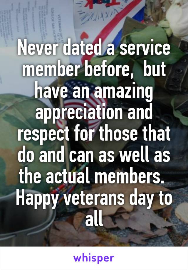 Never dated a service member before,  but have an amazing appreciation and respect for those that do and can as well as the actual members.  Happy veterans day to all