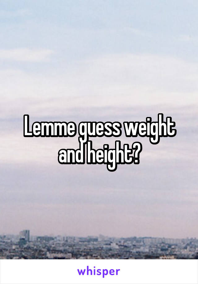 Lemme guess weight and height?