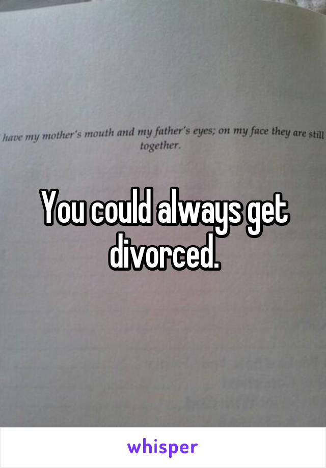 You could always get divorced.