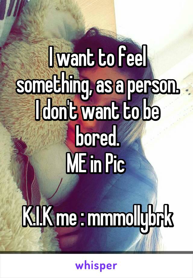 I want to feel something, as a person. I don't want to be bored.
ME in Pic 

K.I.K me : mmmollybrk