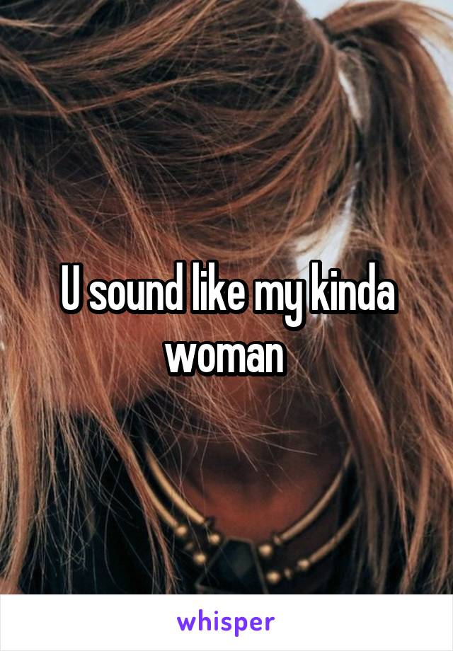 U sound like my kinda woman 