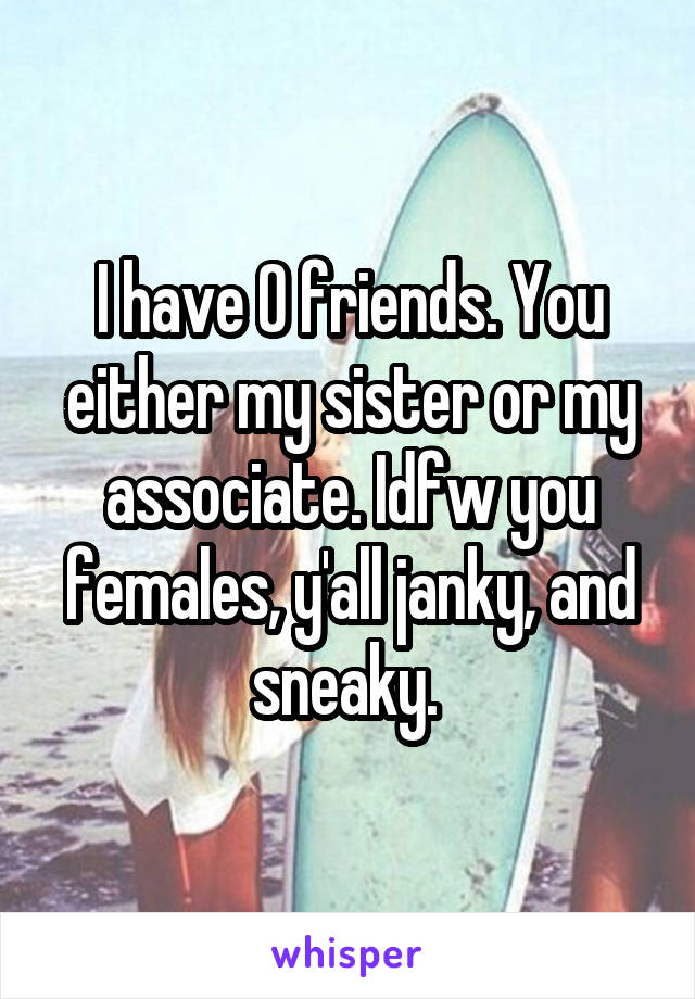 I have 0 friends. You either my sister or my associate. Idfw you females, y'all janky, and sneaky. 