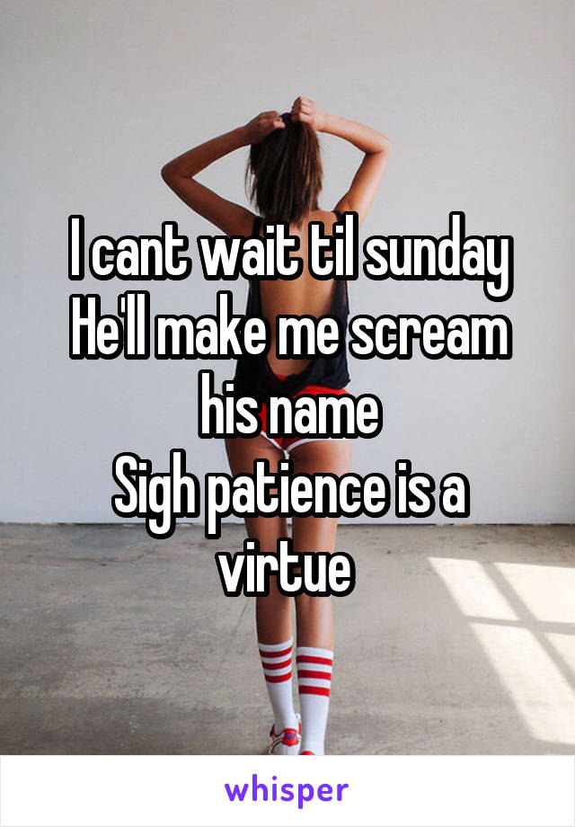 I cant wait til sunday
He'll make me scream his name
Sigh patience is a virtue 