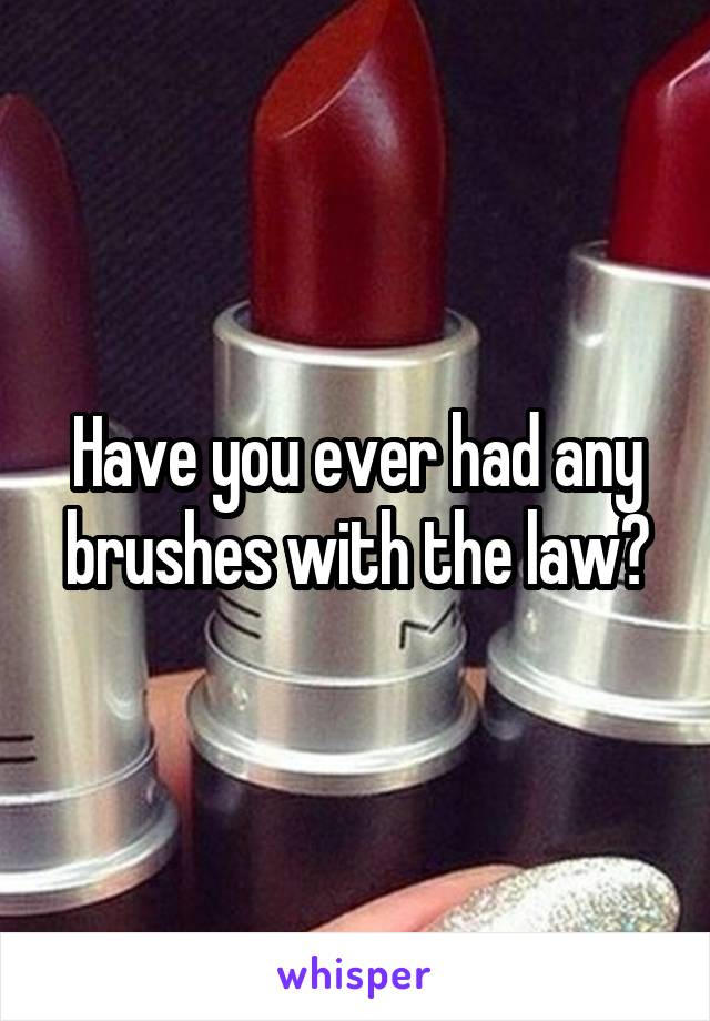 Have you ever had any brushes with the law?