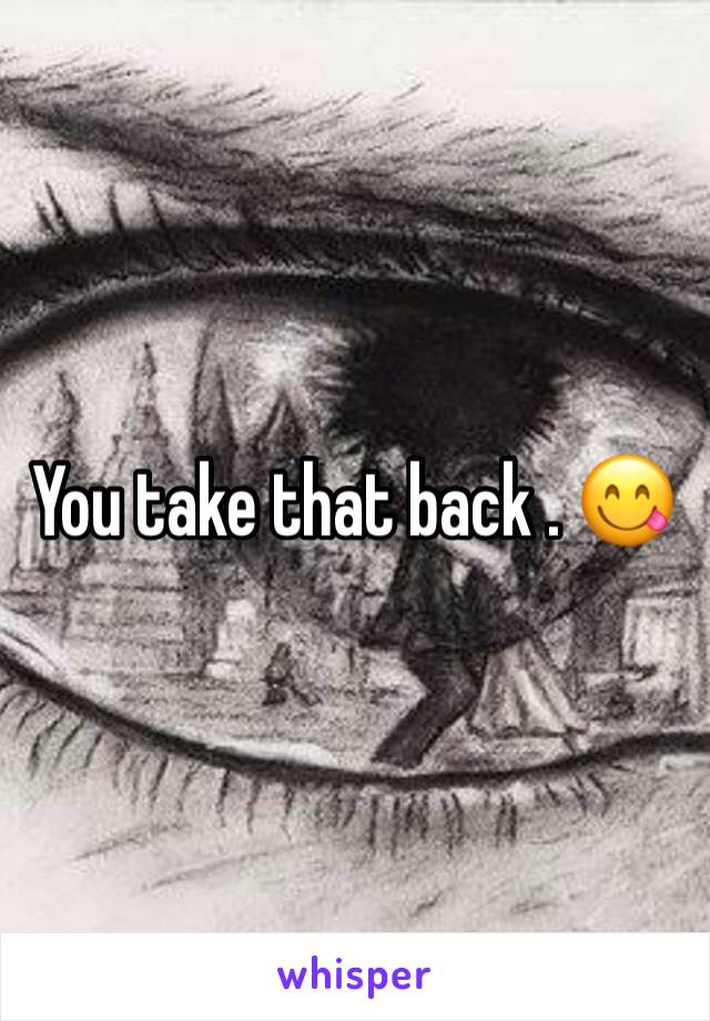 You take that back . 😋